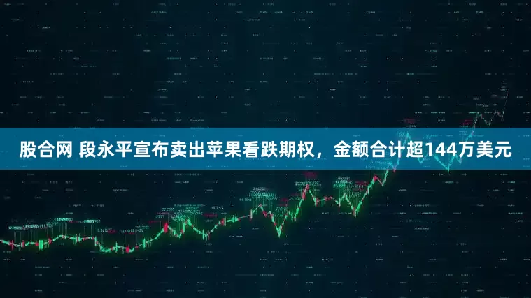 股合网 段永平宣布卖出苹果看跌期权，金额合计超144万美元