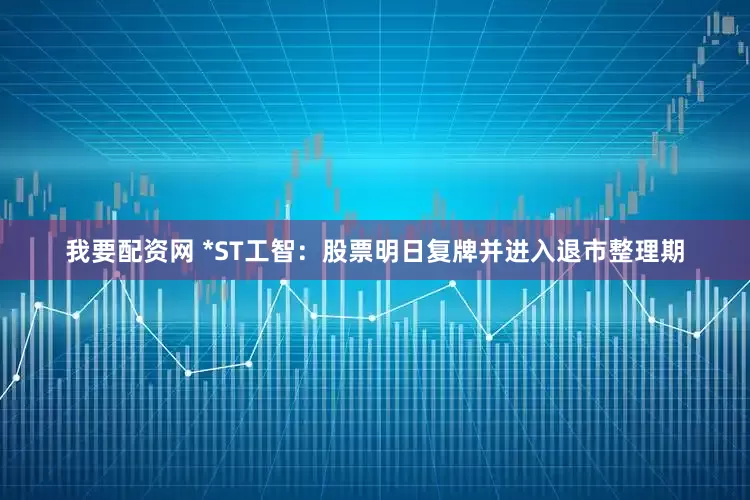 我要配资网 *ST工智：股票明日复牌并进入退市整理期