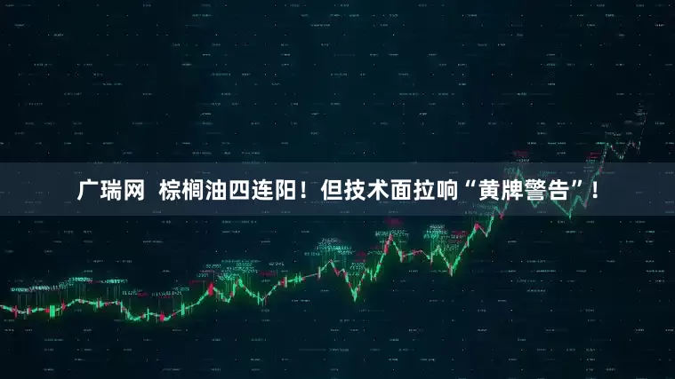 广瑞网  棕榈油四连阳！但技术面拉响“黄牌警告”！