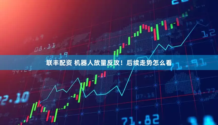 联丰配资 机器人放量反攻！后续走势怎么看