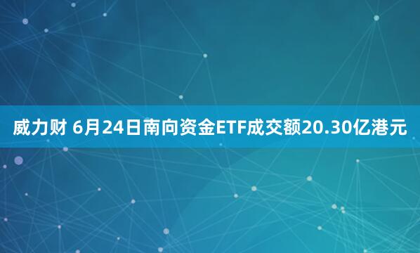 威力财 6月24日南向资金ETF成交额20.30亿港元