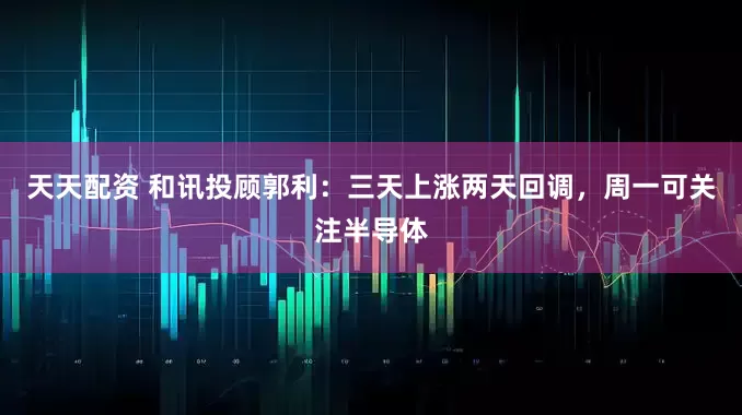 天天配资 和讯投顾郭利：三天上涨两天回调，周一可关注半导体
