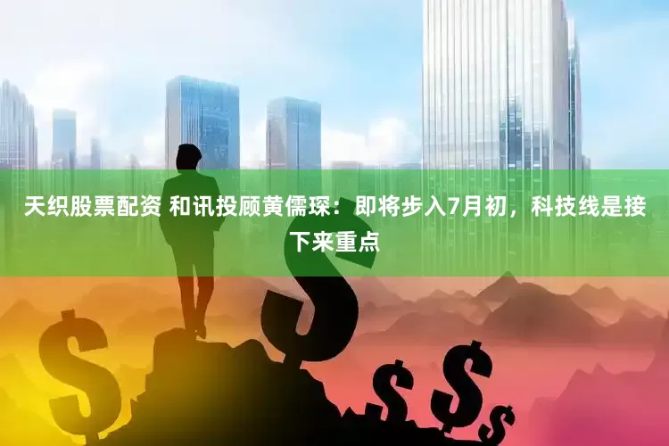 天织股票配资 和讯投顾黄儒琛：即将步入7月初，科技线是接下来重点