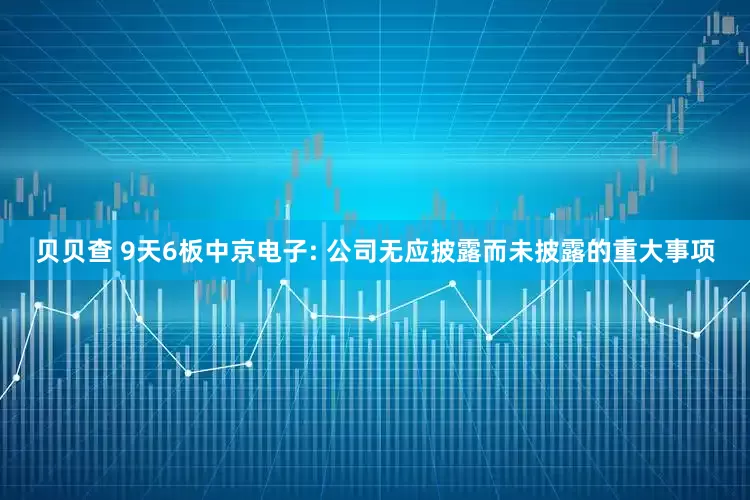 贝贝查 9天6板中京电子: 公司无应披露而未披露的重大事项
