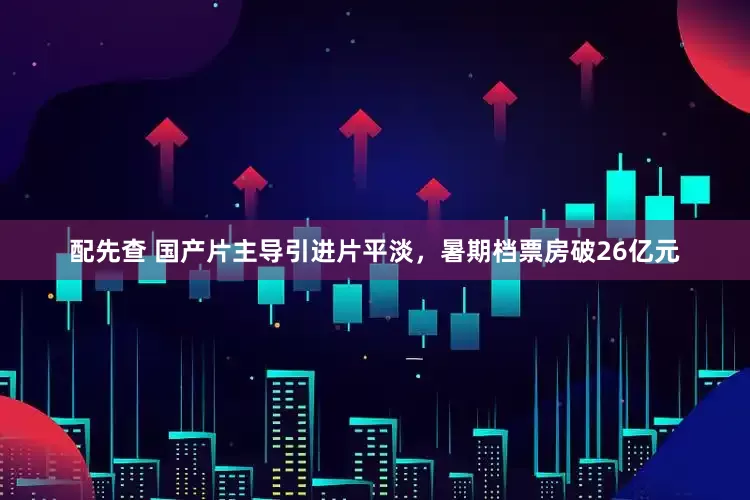 配先查 国产片主导引进片平淡，暑期档票房破26亿元