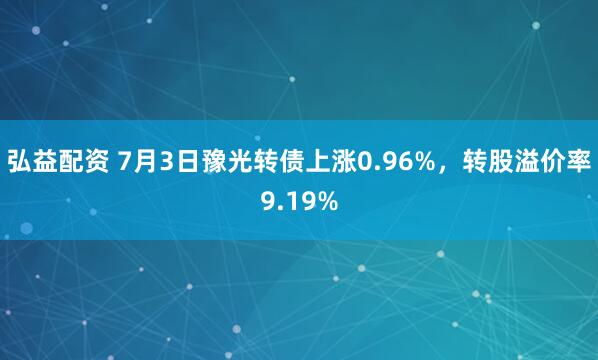 弘益配资 7月3日豫光转债上涨0.96%，转股溢价率9.19%