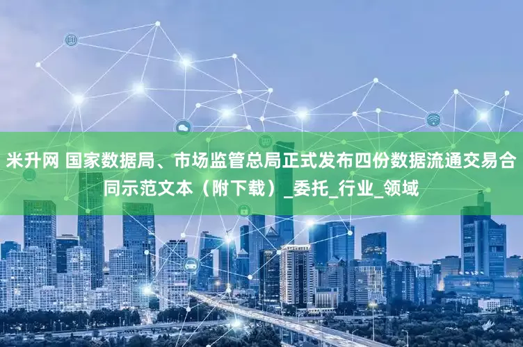 米升网 国家数据局、市场监管总局正式发布四份数据流通交易合同示范文本（附下载）_委托_行业_领域