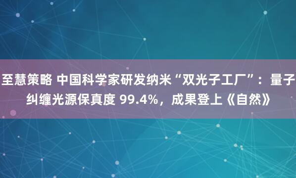 至慧策略 中国科学家研发纳米“双光子工厂”：量子纠缠光源保真度 99.4%，成果登上《自然》