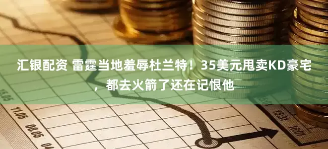 汇银配资 雷霆当地羞辱杜兰特！35美元甩卖KD豪宅，都去火箭了还在记恨他