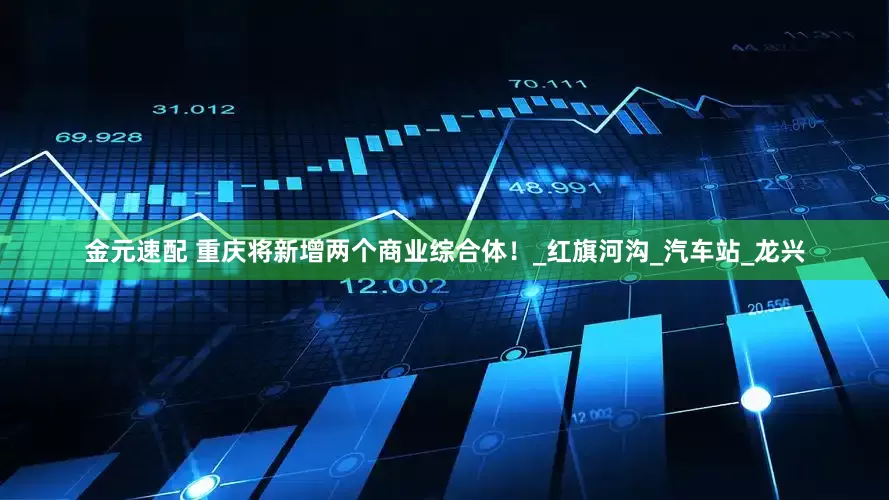 金元速配 重庆将新增两个商业综合体！_红旗河沟_汽车站_龙兴