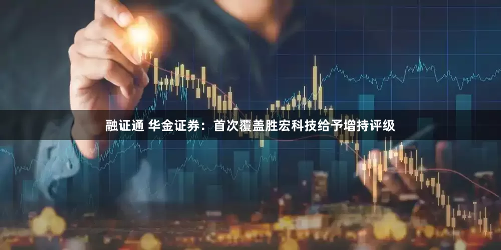 融证通 华金证券：首次覆盖胜宏科技给予增持评级