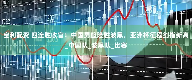 宝利配资 四连胜收官！中国男篮险胜波黑，亚洲杯征程剑指新高_中国队_波黑队_比赛