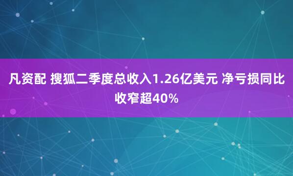 凡资配 搜狐二季度总收入1.26亿美元 净亏损同比收窄超40%