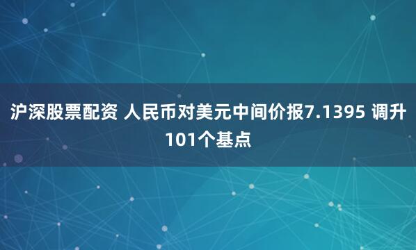 沪深股票配资 人民币对美元中间价报7.1395 调升101个基点