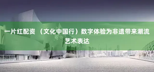 一片红配资 （文化中国行）数字体验为非遗带来潮流艺术表达
