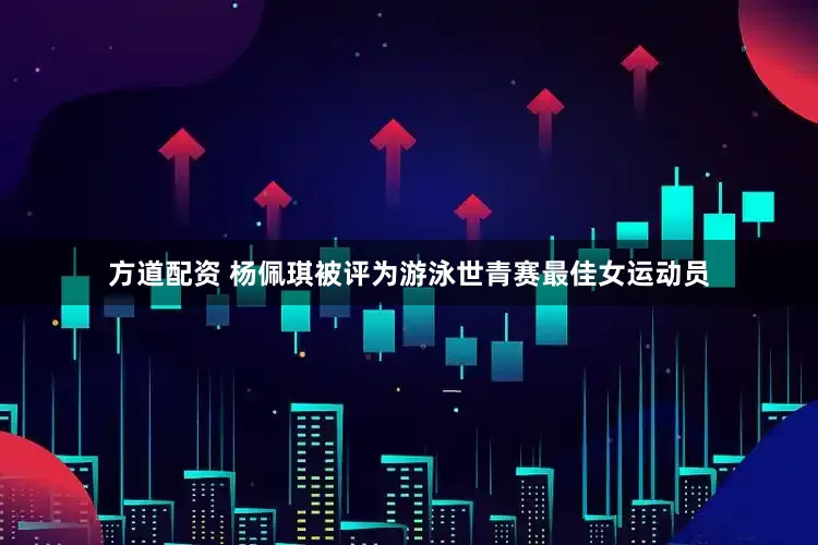 方道配资 杨佩琪被评为游泳世青赛最佳女运动员