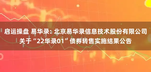 启运操盘 易华录: 北京易华录信息技术股份有限公司关于“22华录01”债券转售实施结果公告