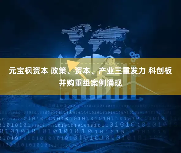 元宝枫资本 政策、资本、产业三重发力 科创板并购重组案例涌现