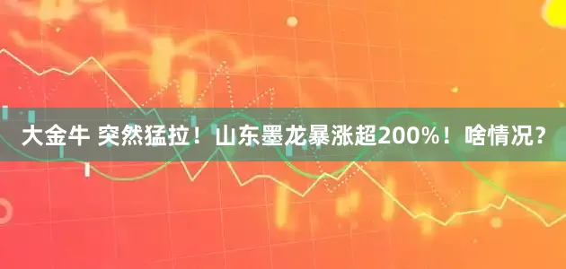 大金牛 突然猛拉！山东墨龙暴涨超200%！啥情况？