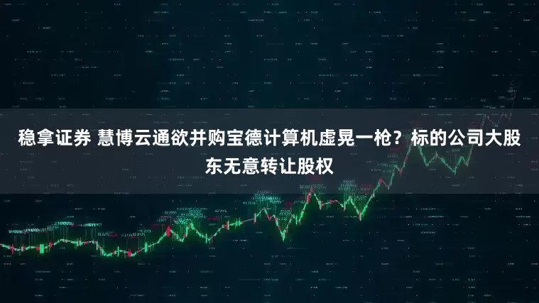 稳拿证券 慧博云通欲并购宝德计算机虚晃一枪？标的公司大股东无意转让股权