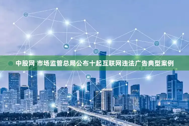 中股网 市场监管总局公布十起互联网违法广告典型案例