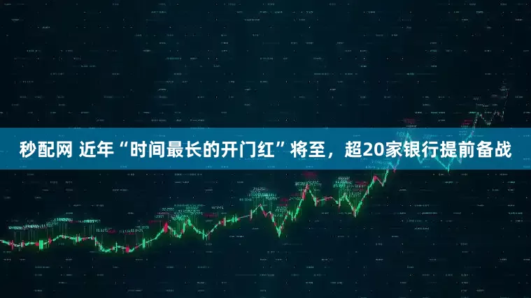 秒配网 近年“时间最长的开门红”将至，超20家银行提前备战