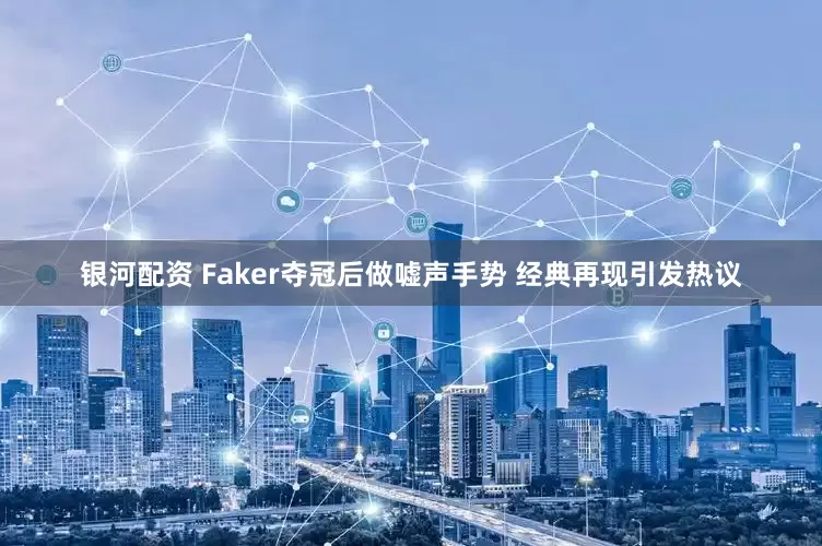 银河配资 Faker夺冠后做嘘声手势 经典再现引发热议
