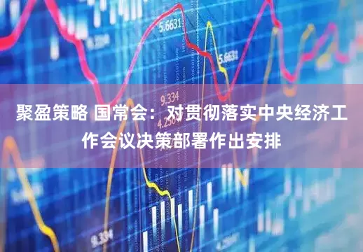聚盈策略 国常会：对贯彻落实中央经济工作会议决策部署作出安排