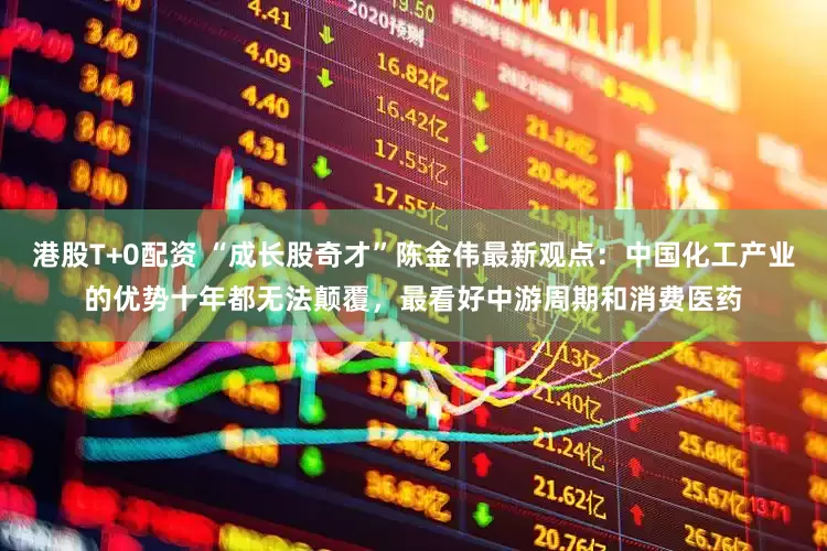 港股T+0配资 “成长股奇才”陈金伟最新观点：中国化工产业的优势十年都无法颠覆，最看好中游周期和消费医药