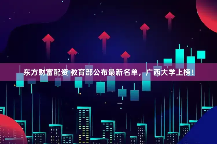 东方财富配资 教育部公布最新名单，广西大学上榜！