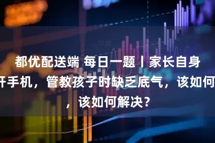 都优配送端 每日一题丨家长自身离不开手机，管教孩子时缺乏底气，该如何解决？