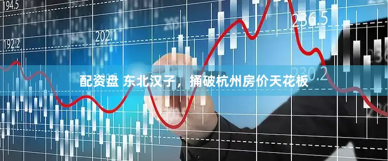 配资盘 东北汉子，捅破杭州房价天花板