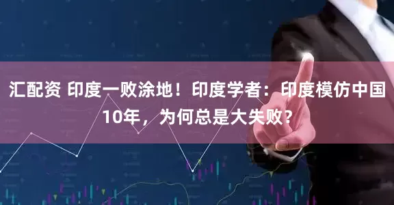 汇配资 印度一败涂地！印度学者：印度模仿中国10年，为何总是大失败？