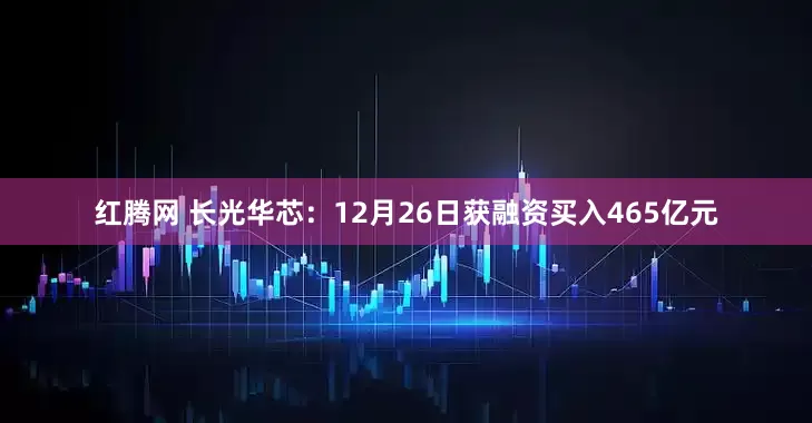 红腾网 长光华芯：12月26日获融资买入465亿元