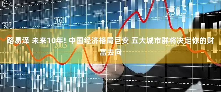 路易泽 未来10年! 中国经济格局巨变 五大城市群将决定你的财富去向
