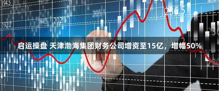 启运操盘 天津渤海集团财务公司增资至15亿，增幅50%