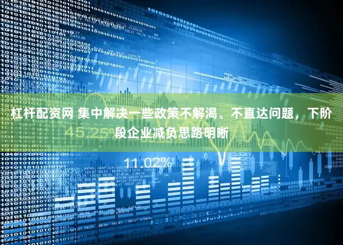 杠杆配资网 集中解决一些政策不解渴、不直达问题，下阶段企业减负思路明晰