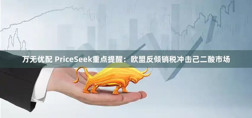 万无优配 PriceSeek重点提醒：欧盟反倾销税冲击己二酸市场