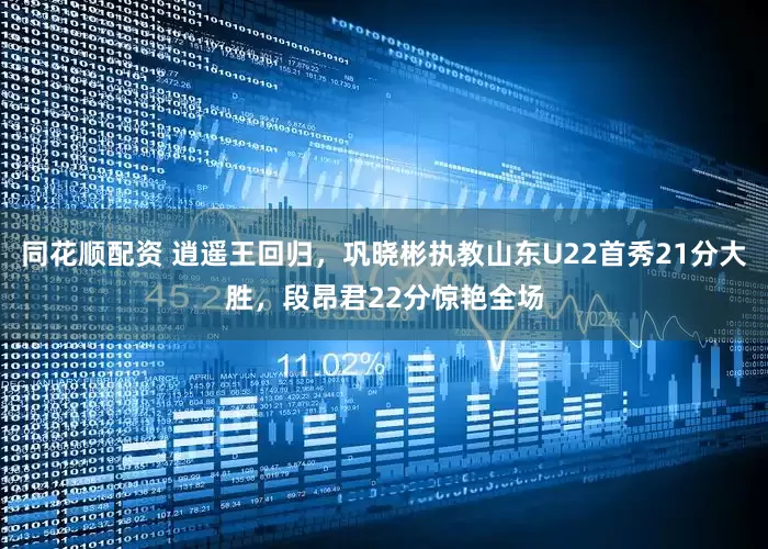 同花顺配资 逍遥王回归，巩晓彬执教山东U22首秀21分大胜，段昂君22分惊艳全场
