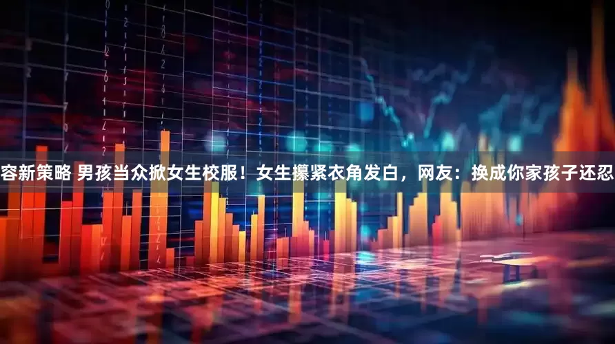 容新策略 男孩当众掀女生校服！女生攥紧衣角发白，网友：换成你家孩子还忍