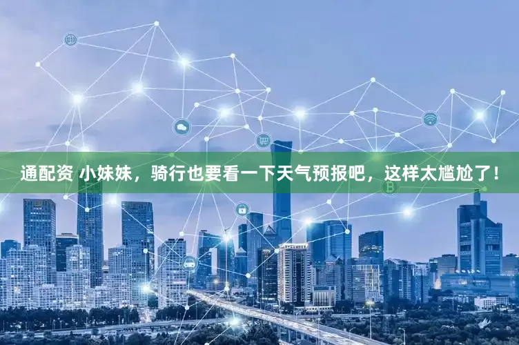 通配资 小妹妹，骑行也要看一下天气预报吧，这样太尴尬了！
