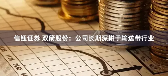 信钰证券 双箭股份：公司长期深耕于输送带行业