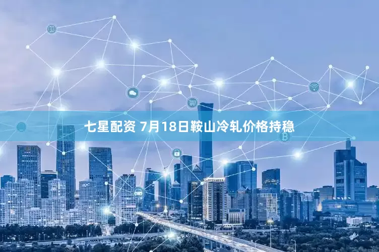 七星配资 7月18日鞍山冷轧价格持稳