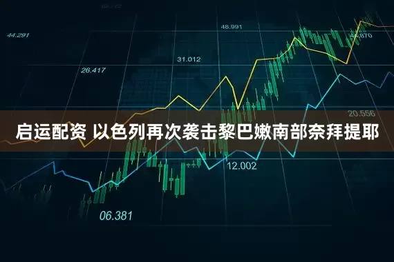 启运配资 以色列再次袭击黎巴嫩南部奈拜提耶