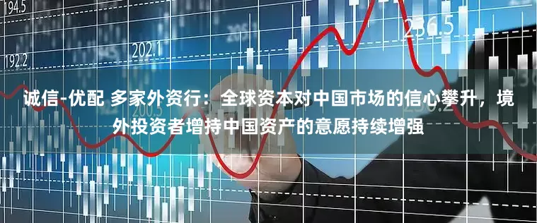 诚信-优配 多家外资行：全球资本对中国市场的信心攀升，境外投资者增持中国资产的意愿持续增强