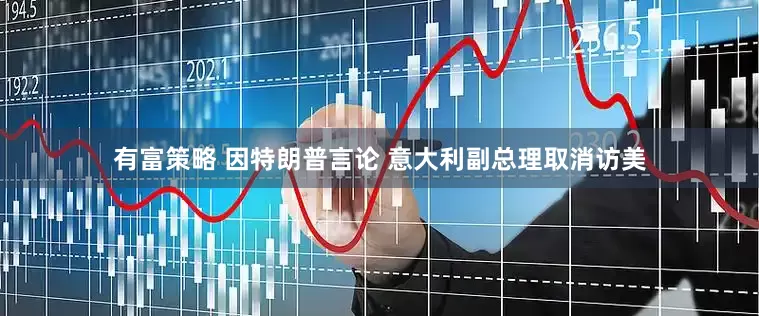 有富策略 因特朗普言论 意大利副总理取消访美